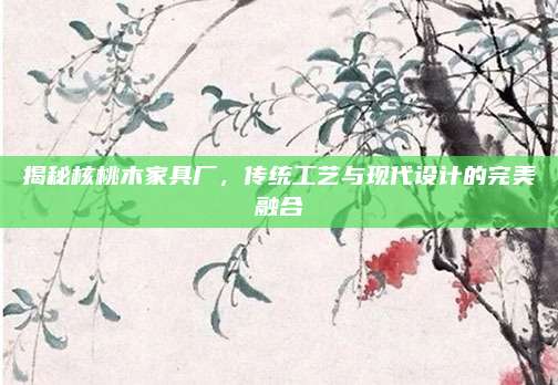 揭秘核桃木家具厂，传统工艺与现代设计的完美融合