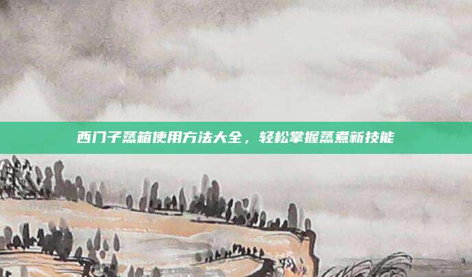 西门子蒸箱使用方法大全，轻松掌握蒸煮新技能