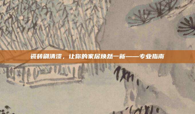 瓷砖刷清漆，让你的家居焕然一新——专业指南