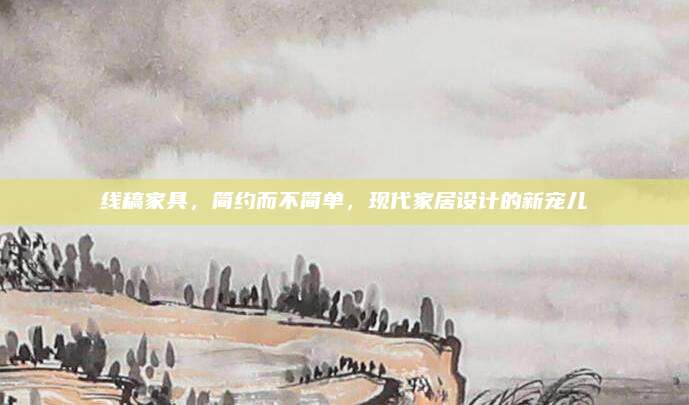 线稿家具，简约而不简单，现代家居设计的新宠儿