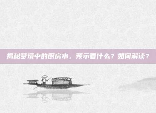 揭秘梦境中的厨房水，预示着什么？如何解读？