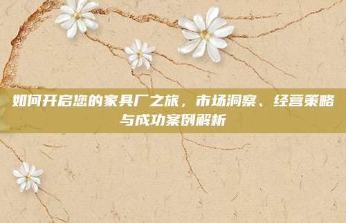 如何开启您的家具厂之旅，市场洞察、经营策略与成功案例解析