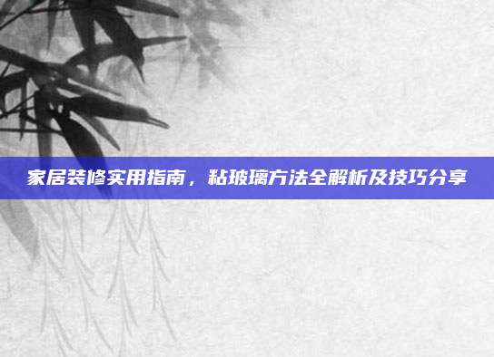 家居装修实用指南，粘玻璃方法全解析及技巧分享