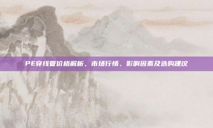 PE穿线管价格解析，市场行情、影响因素及选购建议