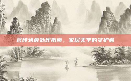 瓷砖划痕处理指南，家居美学的守护者