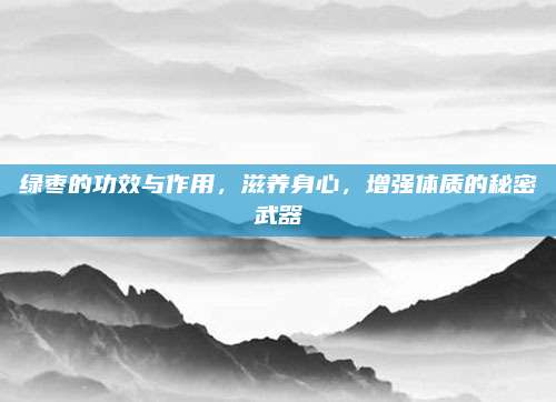 绿枣的功效与作用，滋养身心，增强体质的秘密武器