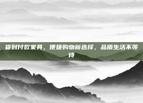 货到付款家具，便捷购物新选择，品质生活不等待
