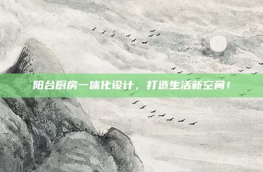 阳台厨房一体化设计，打造生活新空间！