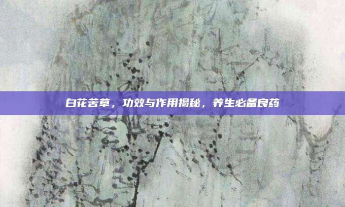 白花苦草，功效与作用揭秘，养生必备良药