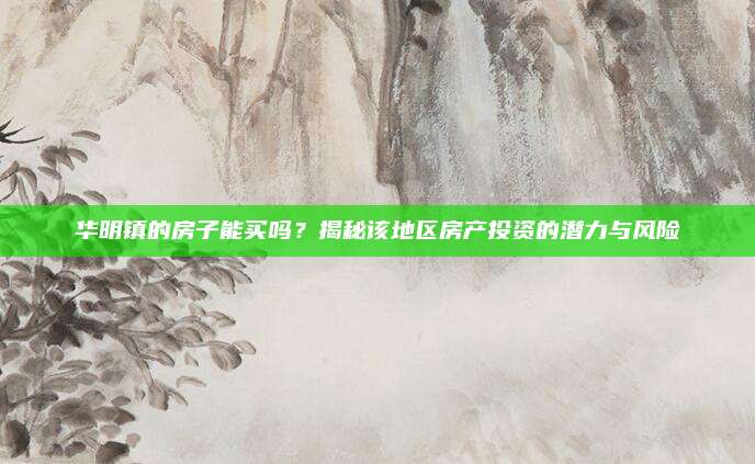 华明镇的房子能买吗？揭秘该地区房产投资的潜力与风险
