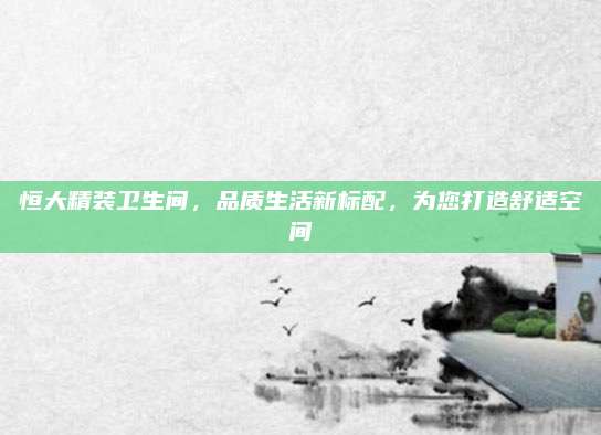 恒大精装卫生间，品质生活新标配，为您打造舒适空间