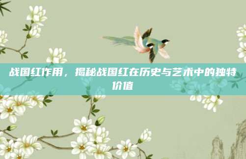 战国红作用，揭秘战国红在历史与艺术中的独特价值