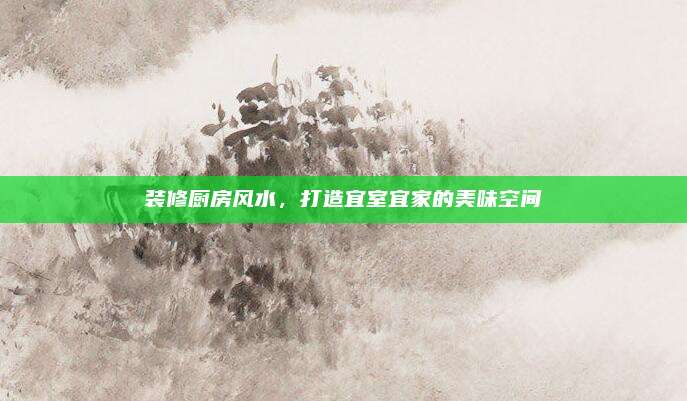 装修厨房风水，打造宜室宜家的美味空间