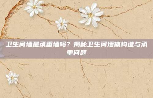 卫生间墙是承重墙吗？揭秘卫生间墙体构造与承重问题