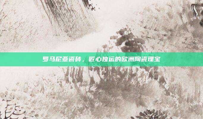 罗马尼亚瓷砖，匠心独运的欧洲陶瓷瑰宝