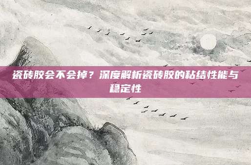 瓷砖胶会不会掉？深度解析瓷砖胶的粘结性能与稳定性