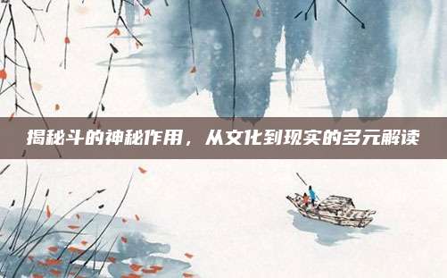 揭秘斗的神秘作用，从文化到现实的多元解读