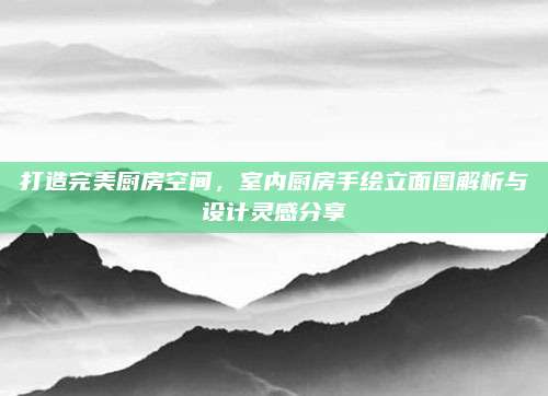打造完美厨房空间，室内厨房手绘立面图解析与设计灵感分享