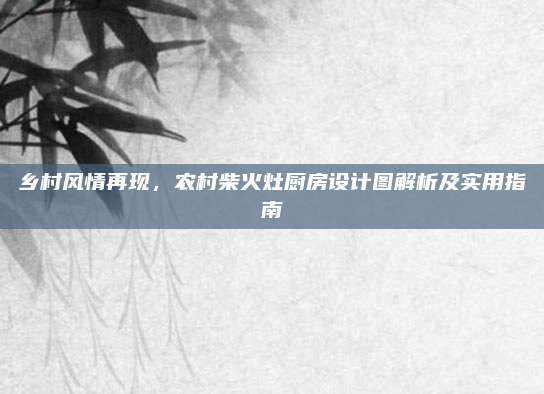 乡村风情再现，农村柴火灶厨房设计图解析及实用指南