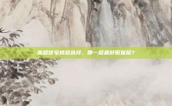 高层住宅楼层选择，哪一层最舒服宜居？