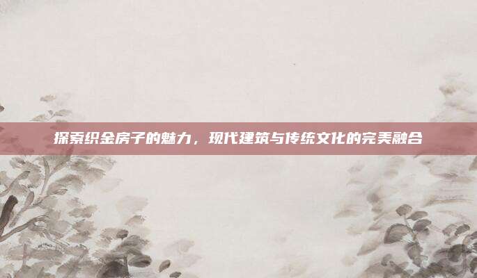 探索织金房子的魅力，现代建筑与传统文化的完美融合