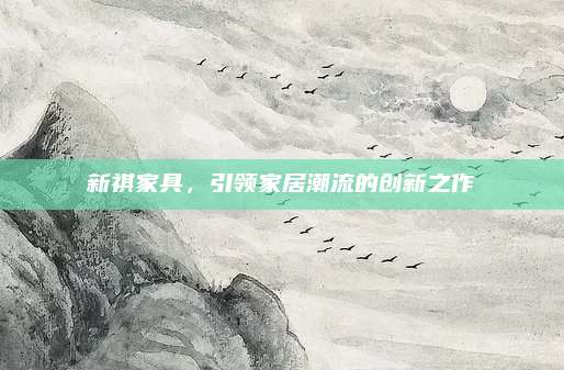 新祺家具，引领家居潮流的创新之作