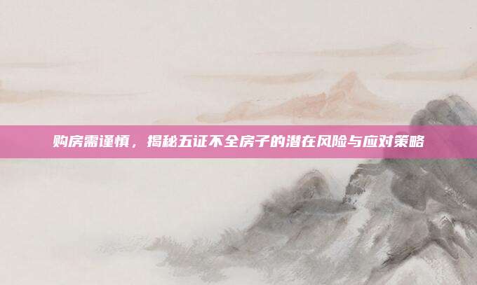 购房需谨慎，揭秘五证不全房子的潜在风险与应对策略