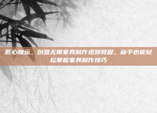 匠心独运，创意无限家具制作视频教程，新手也能轻松掌握家具制作技巧