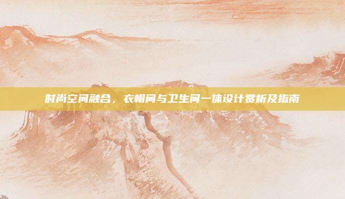 时尚空间融合，衣帽间与卫生间一体设计赏析及指南