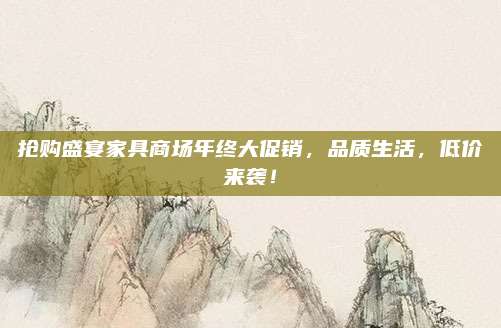 抢购盛宴家具商场年终大促销，品质生活，低价来袭！