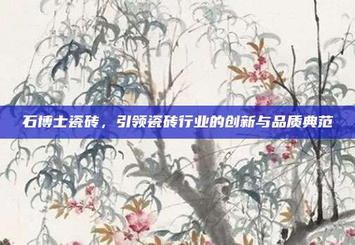 石博士瓷砖，引领瓷砖行业的创新与品质典范