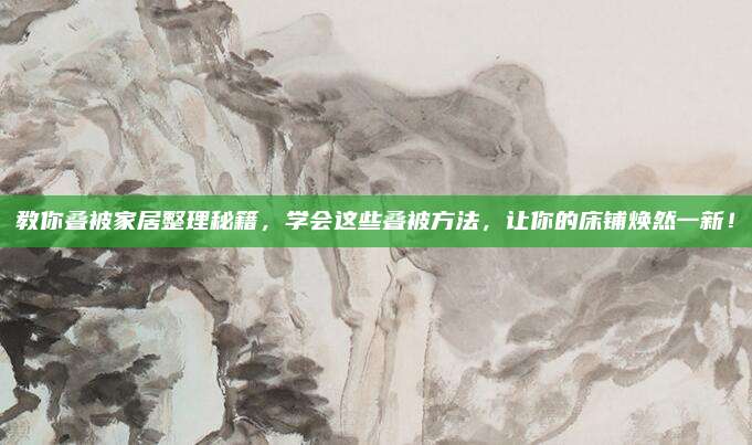 教你叠被家居整理秘籍，学会这些叠被方法，让你的床铺焕然一新！