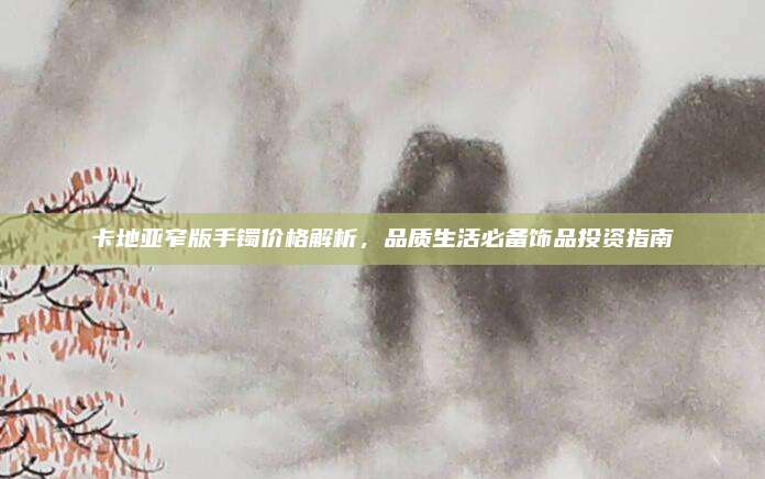 卡地亚窄版手镯价格解析，品质生活必备饰品投资指南