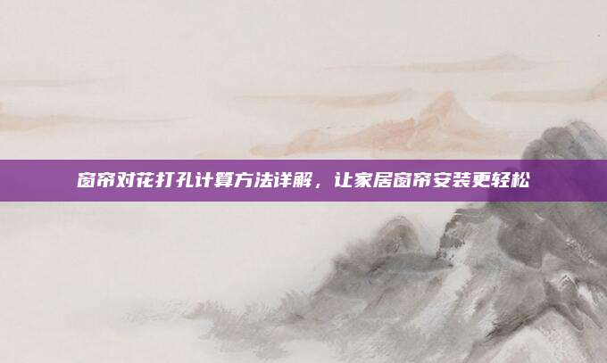 窗帘对花打孔计算方法详解，让家居窗帘安装更轻松