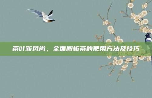 茶叶新风尚，全面解析茶的使用方法及技巧