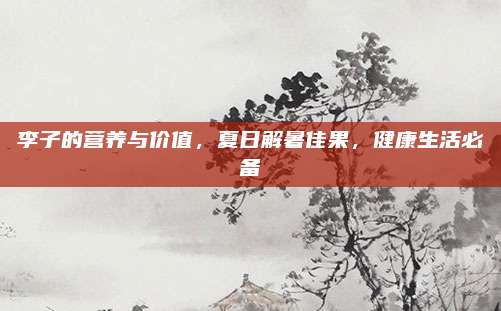 李子的营养与价值，夏日解暑佳果，健康生活必备