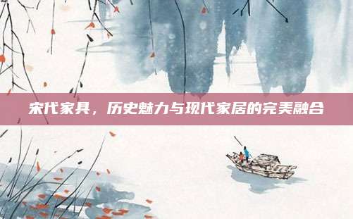 宋代家具，历史魅力与现代家居的完美融合