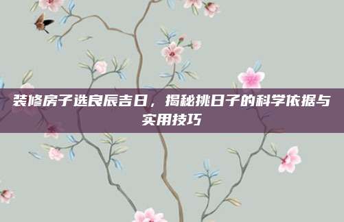 装修房子选良辰吉日，揭秘挑日子的科学依据与实用技巧