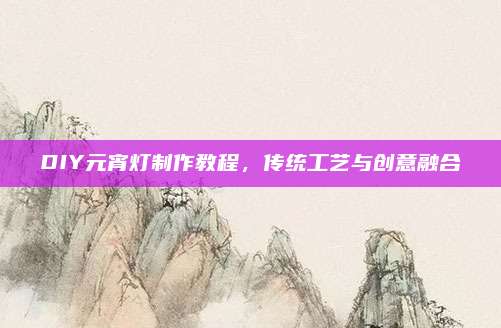 DIY元宵灯制作教程，传统工艺与创意融合