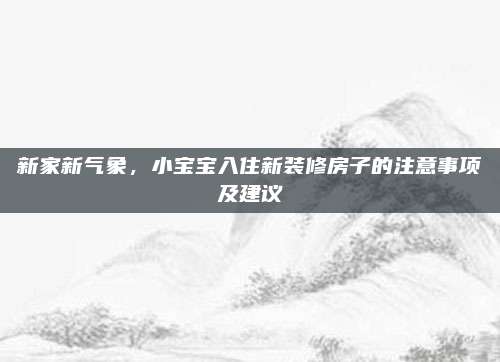 新家新气象，小宝宝入住新装修房子的注意事项及建议