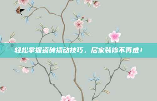 轻松掌握瓷砖撬动技巧，居家装修不再难！