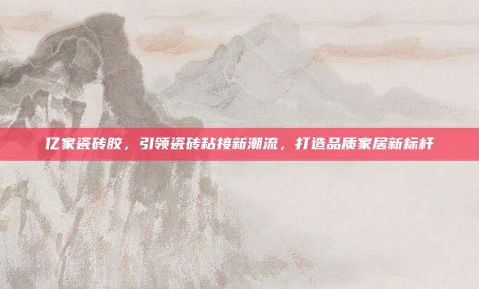 亿家瓷砖胶，引领瓷砖粘接新潮流，打造品质家居新标杆