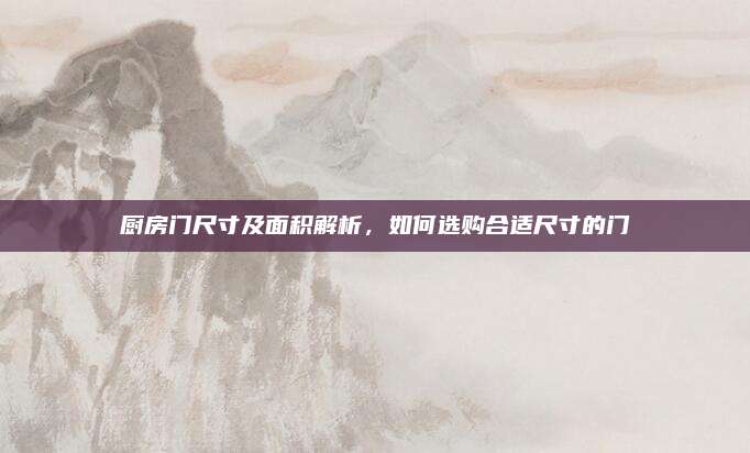 厨房门尺寸及面积解析，如何选购合适尺寸的门