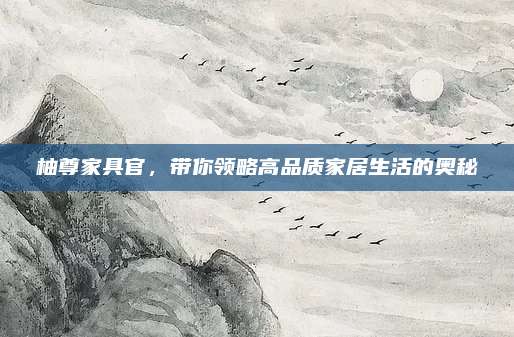 柚尊家具官，带你领略高品质家居生活的奥秘