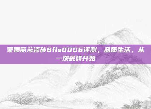 蒙娜丽莎瓷砖8fls0006评测，品质生活，从一块瓷砖开始
