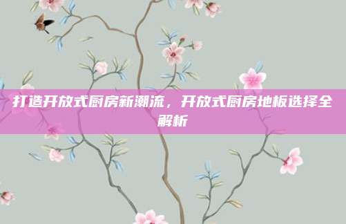 打造开放式厨房新潮流，开放式厨房地板选择全解析