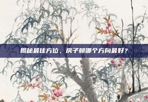 揭秘最佳方位，房子朝哪个方向最好？