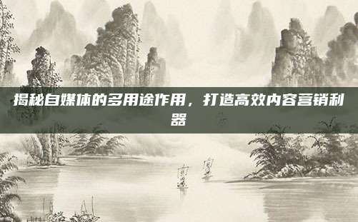 揭秘自媒体的多用途作用，打造高效内容营销利器