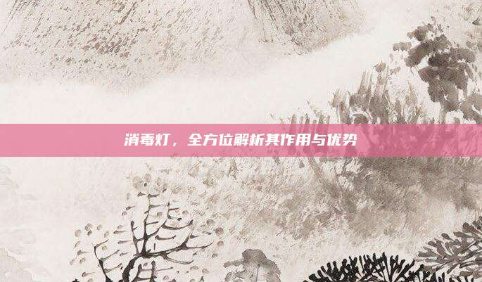 消毒灯，全方位解析其作用与优势