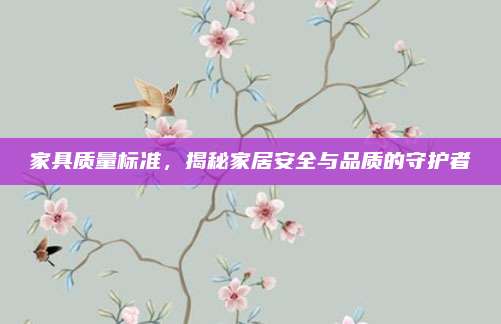 家具质量标准，揭秘家居安全与品质的守护者
